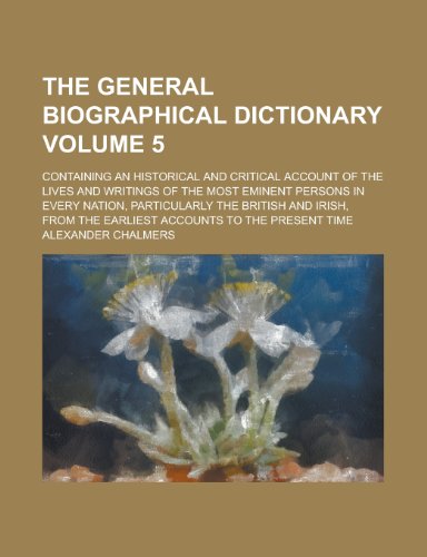 The general biographical dictionary; containing an historical and critical account of the lives and writings of the most eminent persons in every ... from the earliest accounts to the Volume 5 (9780217084499) by Chalmers, Alexander