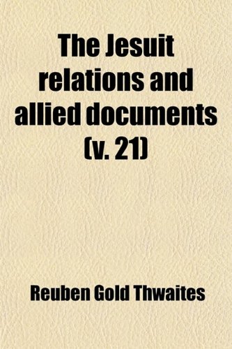 The Jesuit Relations and Allied Documents (Volume 21); Travels and Explorations of the Jesuit Missionaries in New France, 1610-1791 the Original ... Texts, with English Translations and Notes (9780217085502) by Thwaites, Reuben Gold