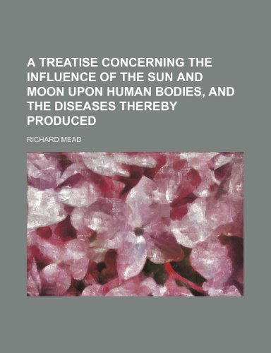 A Treatise Concerning the Influence of the Sun and Moon Upon Human Bodies, and the Diseases Thereby Produced (9780217086325) by Mead, Richard