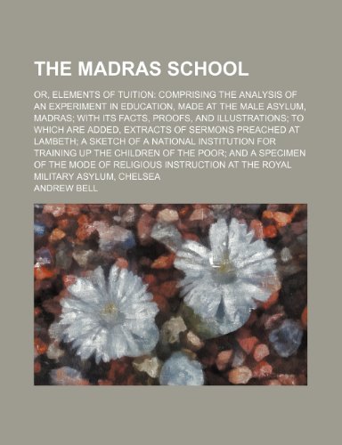 The Madras School; Or, Elements of Tuition Comprising the Analysis of an Experiment in Education, Made at the Male Asylum, Madras with Its Facts, ... at Lambeth a Sketch of a National Insti (9780217090681) by Bell, Andrew
