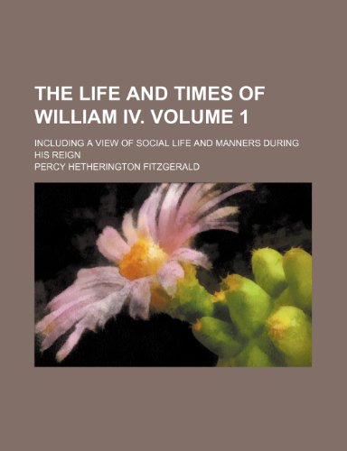 The Life and Times of William IV. Volume 1; Including a View of Social Life and Manners During His Reign (9780217091640) by Fitzgerald, Percy Hetherington