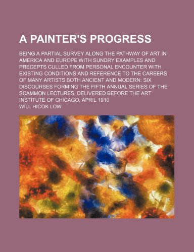 A Painter's Progress; Being a Partial Survey Along the Pathway of Art in America and Europe With Sundry Examples and Precepts Culled From Personal ... of Many Artists Both Ancient and Modern Six (9780217094368) by Low, Will Hicok