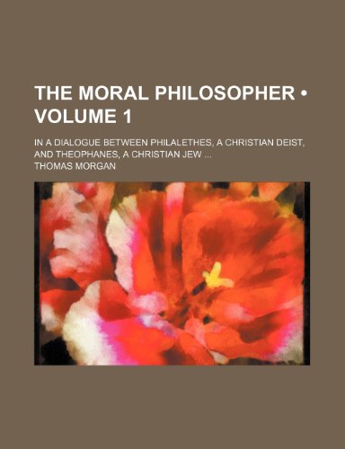 The Moral Philosopher (Volume 1); In a Dialogue Between Philalethes, a Christian Deist, and Theophanes, a Christian Jew (9780217097536) by Morgan, Thomas