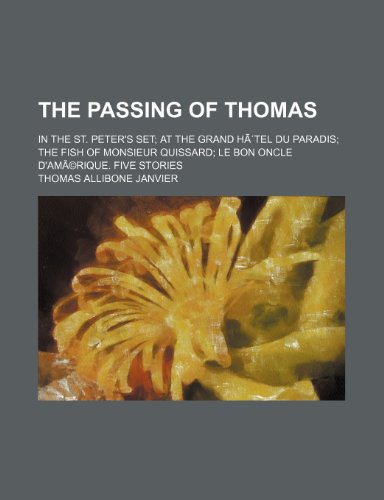 The Passing of Thomas: In the St. Peter's Set; at the Grand HÃ´tel Du Paradis; the Fish of Monsieur Quissard; Le Bon Oncle D'amerique. Five Stories (9780217101738) by Janvier, Thomas Allibone