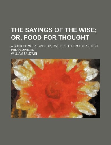 The Sayings of the Wise; Or, Food for Thought. a Book of Moral Wisdom, Gathered From the Ancient Philosophers (9780217103374) by Baldwin, William