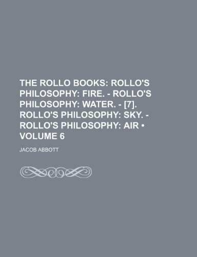 The Rollo Books (Volume 6); Rollo's Philosophy Fire. - Rollo's Philosophy Water. - [7]. Rollo's Philosophy Sky. - Rollo's Philosophy Air (9780217106184) by Abbott, Jacob