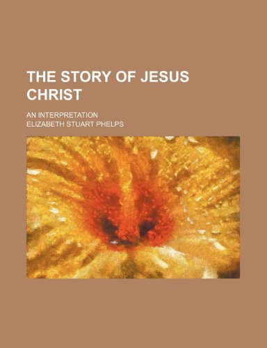 The Story of Jesus Christ; An Interpretation (9780217107563) by Phelps, Elizabeth Stuart