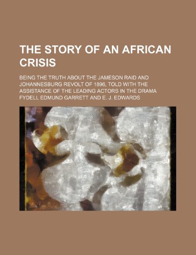 The Story of an African Crisis; Being the Truth About the Jameson Raid and Johannesburg Revolt of 1896, Told With the Assistance of the Leading Actors in the Drama (9780217107860) by Garrett, Fydell Edmund