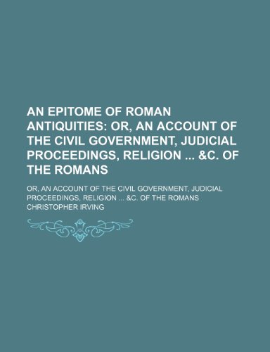 An Epitome of Roman Antiquities; Or, an Account of the Civil Government, Judicial Proceedings, Religion &c. of the Romans. Or, an Account of the Civil ... Proceedings, Religion &c. of the Romans (9780217108348) by Irving, Christopher