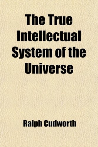The True Intellectual System of the Universe (Volume 1); Wherein All the Reason and Philosophy of Atheism Is Confuted, and Its Impossibility Demonstrated (9780217110877) by Cudworth, Ralph