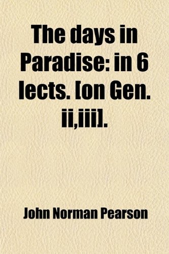 The Days in Paradise; In 6 Lects. [On Gen. Ii,iii] in 6 Lects. [On Gen. Ii,iii]. (9780217114790) by Pearson, John Norman