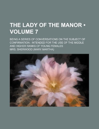 The Lady of the Manor (Volume 7); Being a Series of Conversations on the Subject of Confirmation Intended for the Use of the Middle and Higher Ranks of Young Females (9780217120081) by Sherwood, Mrs.