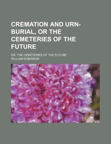 Cremation and Urn-Burial, or the Cemeteries of the Future; Or, the Cemeteries of the Future (9780217124119) by Robinson, William