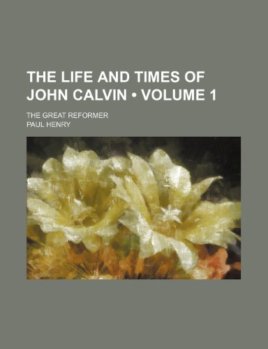 The Life and Times of John Calvin (Volume 1); The Great Reformer (9780217124454) by Henry, Paul