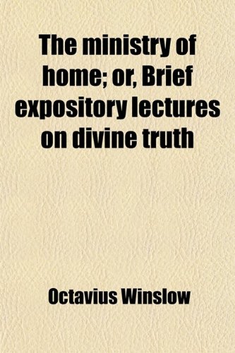 The Ministry of Home; Or, Brief Expository Lectures on Divine Truth. Or, Brief Expository Lectures on Divine Truth (9780217126625) by Winslow, Octavius