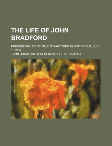 The Life of John Bradford; Prebendary of St. Paul's Martyred in Smithfield, July 1, 1555 (9780217126984) by Bradford, John