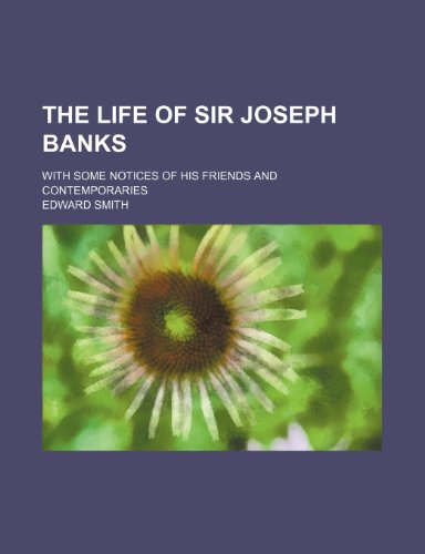 The Life of Sir Joseph Banks; With Some Notices of His Friends and Contemporaries (9780217129084) by Smith, Edward