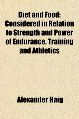 Diet and Food, Considered in Relation to Strength and Power of Endurance, Training and Athletics; Considered in Relation to Strength and Power of Endurance, Training and Athletics (9780217134644) by Haig, Alexander