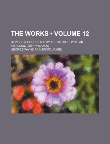 The Works (Volume 12); Revised & Corrected by the Author, With an Introductory Preface] (9780217134934) by James, George Payne Rainsford