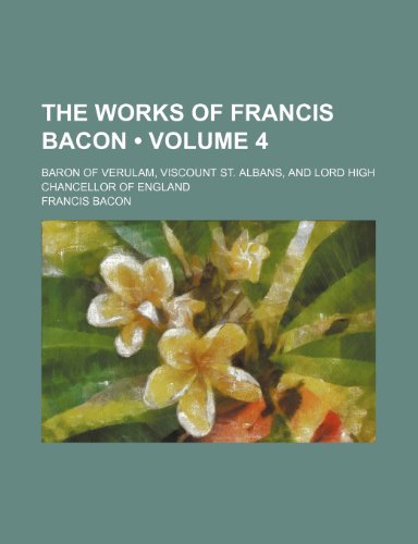 The Works of Francis Bacon (Volume 4); Baron of Verulam, Viscount St. Albans, and Lord High Chancellor of England (9780217135771) by Bacon, Francis