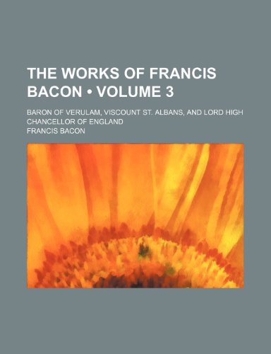 The Works of Francis Bacon (Volume 3); Baron of Verulam, Viscount St. Albans, and Lord High Chancellor of England (9780217135801) by Bacon, Francis