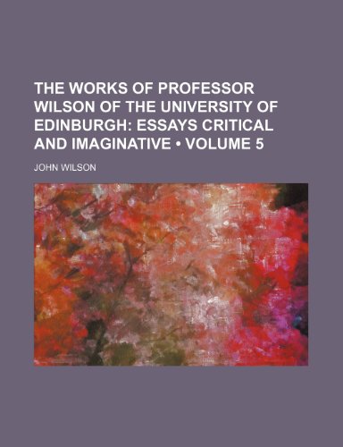 The Works of Professor Wilson of the University of Edinburgh (Volume 5); Essays Critical and Imaginative (9780217137980) by Wilson, John