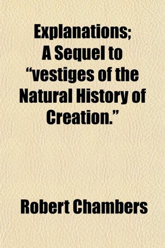 Explanations; A Sequel to Vestiges of the Natural History of Creation. (9780217140843) by Chambers, Robert