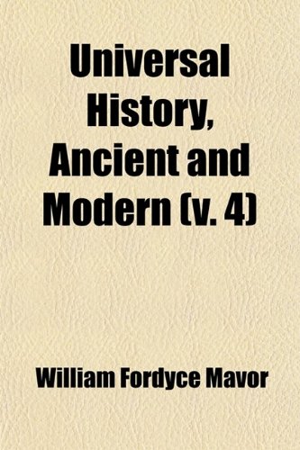 Universal History, Ancient and Modern (Volume 4); From the Earliest Records of Time, to the General Peace of 1801 (9780217141291) by Mavor, William Fordyce