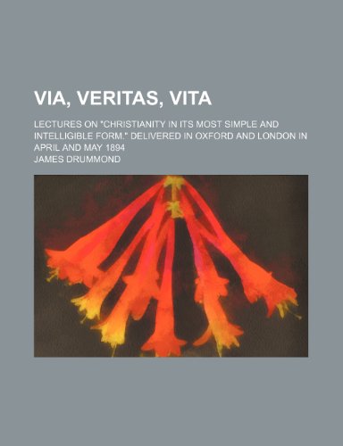 Via, Veritas, Vita; Lectures on "Christianity in Its Most Simple and Intelligible Form." Delivered in Oxford and London in April and May 1894 (9780217142595) by Drummond, James
