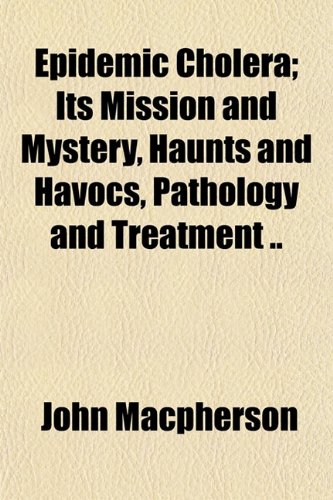 Epidemic Cholera; Its Mission and Mystery, Haunts and Havocs, Pathology and Treatment (9780217143707) by Macpherson, John