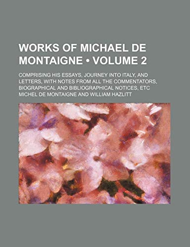 Works of Michael de Montaigne (Volume 2); Comprising His Essays, Journey Into Italy, and Letters, With Notes From All the Commentators, Biographical and Bibliographical Notices, Etc (9780217147118) by Montaigne, Michel De