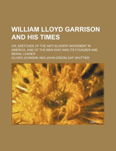 William Lloyd Garrison and His Times; Or, Sketches of the Anti-Slavery Movement in America, and of the Man Who Was Its Founder and Moral Leader (9780217149990) by Johnson, Oliver