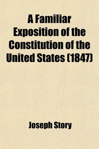 A Familiar Exposition of the Constitution of the United States; Containing a Brief Commentary on Every Clause, Explaining the True Nature, Reasons, ... General Readers. With an Appendix, Contain (9780217151887) by Story, Joseph