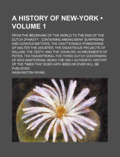 9780217153294: A History of New-York (Volume 1); From the Beginning of the World to the End of the Dutch Dynasty Containing Among Many Surprising and Curious ... Projects of William, the Testy, and th