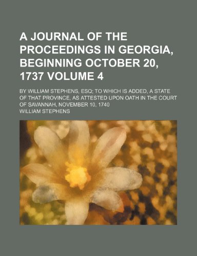 A journal of the proceedings in Georgia, beginning October 20, 1737; By William Stephens, esq to which is added, A state of that province, as attested ... court of Savannah, November 10, 1740 Volume 4 (9780217154918) by Stephens, William