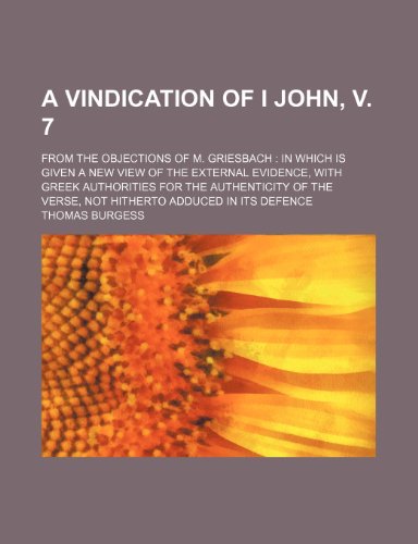 A Vindication of I John: From the Objections of M. Griesbach : in Which Is Given a New View of the External Evidence, With Greek Authorities for the ... Verse, Not Hitherto Adduced in Its Defence (9780217157742) by Burgess, Thomas