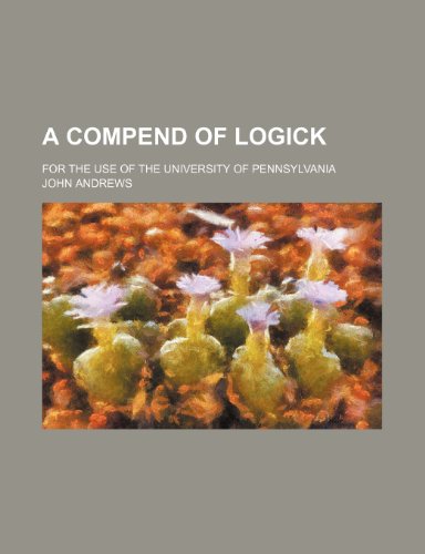 A compend of logick; for the use of the University of Pennsylvania (9780217158442) by Andrews, John