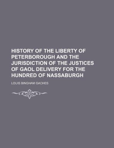 History of the Liberty of Peterborough and the Jurisdiction of the Justices of Gaol Delivery for the Hundred of Nassaburgh - Gaches, Louis Bingham