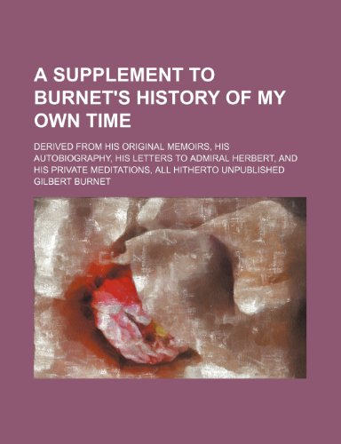 A Supplement to Burnet's History of My Own Time; Derived from His Original Memoirs, His Autobiography, His Letters to Admiral Herbert, and His Private Meditations, All Hitherto Unpublished (9780217162425) by Burnet, Gilbert