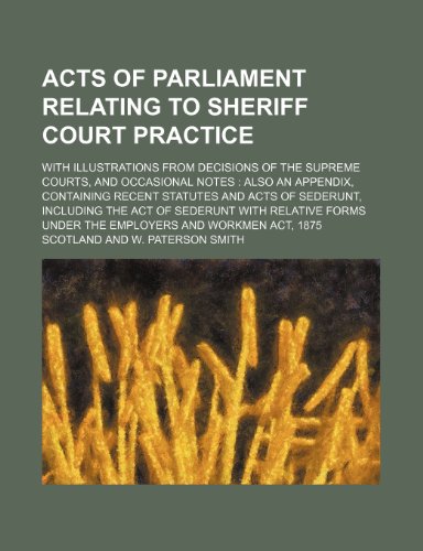Acts of Parliament Relating to Sheriff Court Practice; With Illustrations From Decisions of the Supreme Courts, and Occasional Notes Also an Appendix, ... the Act of Sederunt With Relative Forms Under (9780217164016) by Scotland