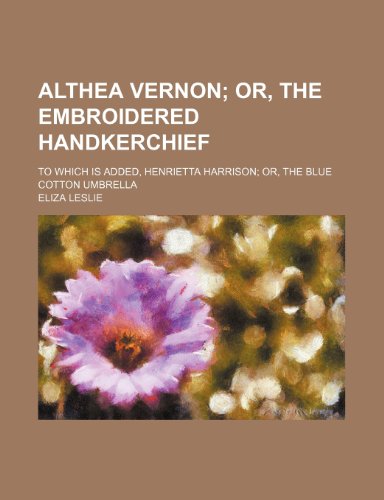 Althea Vernon; Or, the Embroidered Handkerchief. to Which Is Added, Henrietta Harrison Or, the Blue Cotton Umbrella (9780217164061) by Leslie, Eliza