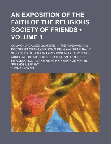 An Exposition of the Faith of the Religious Society of Friends (Volume 1); Commonly Called Quakers, in the Fundamental Doctrines of the Christian ... Added at the Author's Request, an Historica (9780217167970) by Evans, Thomas