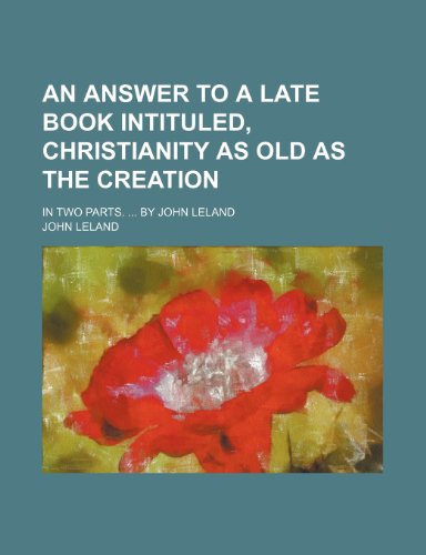 An Answer to a Late Book Intituled, Christianity as Old as the Creation; In Two Parts. by John Leland (9780217170031) by Leland, John