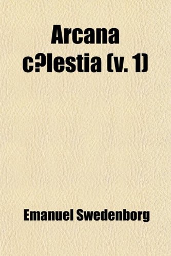 Arcana Coelestia (Volume 1); The Heavenly Arcana Contained in the Holy Scriptures or Word of the Lord Unfolded Beginning with the Book of Genesis ... the Heaven of Angels. Translated from the L (9780217176255) by Swedenborg, Emanuel