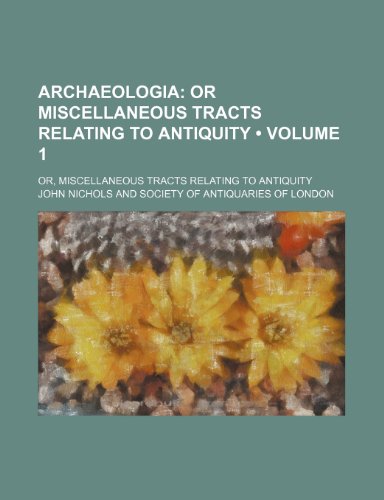 Archaeologia (Volume 1); Or Miscellaneous Tracts Relating to Antiquity. Or, Miscellaneous Tracts Relating to Antiquity (9780217176767) by Nichols, John
