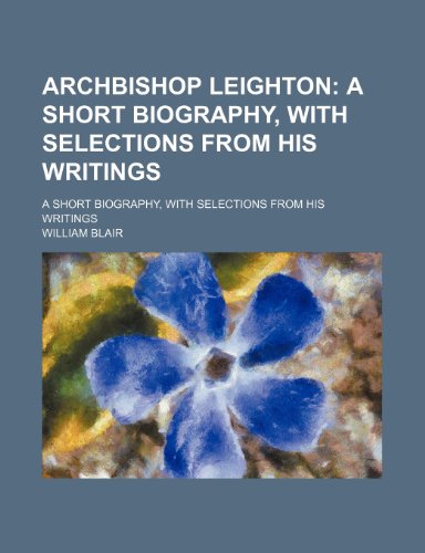 Archbishop Leighton; A Short Biography, With Selections From His Writings. a Short Biography, With Selections From His Writings (9780217177092) by Blair, William