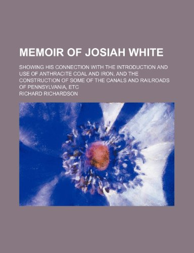 Memoir of Josiah White; Showing His Connection With the Introduction and Use of Anthracite Coal and Iron, and the Construction of Some of the Canals and Railroads of Pennsylvania, Etc (9780217178938) by Richardson, Richard