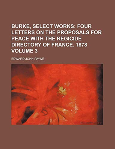 Burke, Select Works Volume 3; Four letters on the proposals for peace with the regicide Directory of France. 1878 (9780217186865) by Payne, Edward John