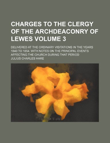 Charges to the Clergy of the Archdeaconry of Lewes Volume 3; Delivered at the Ordinary Visitations in the Years 1840 to 1854. with Notes on the Principal Events Affecting the Church During That Period (9780217190367) by Hare, Julius Charles