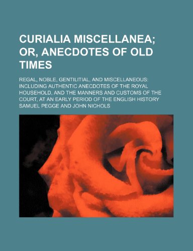 Curialia Miscellanea; Or, Anecdotes of Old Times. Regal, Noble, Gentilitial, and Miscellaneous Including Authentic Anecdotes of the Royal Household, ... at an Early Period of the English History (9780217197915) by Pegge, Samuel